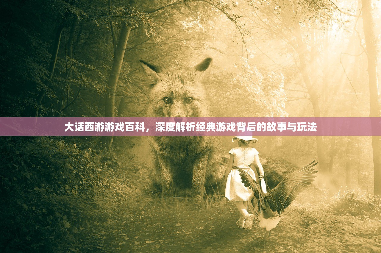 大话西游游戏百科，深度解析经典游戏背后的故事与玩法