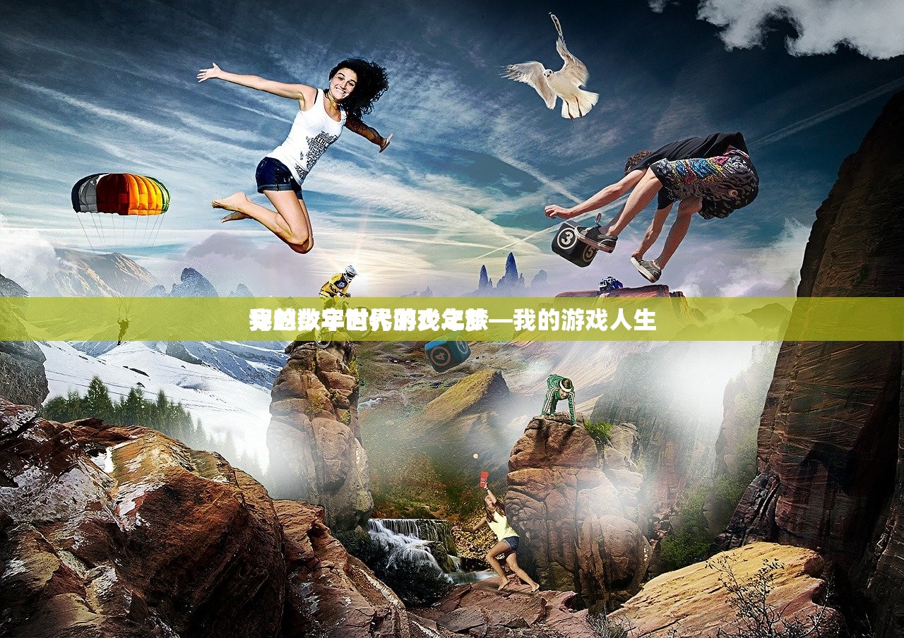 我的少年时代游戏之旅
穿越数字世界的少年梦—我的游戏人生