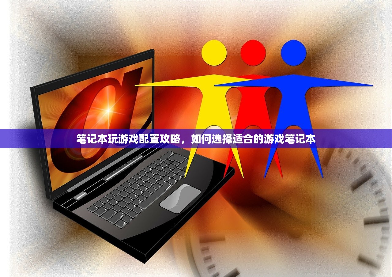 笔记本玩游戏配置攻略，如何选择适合的游戏笔记本
