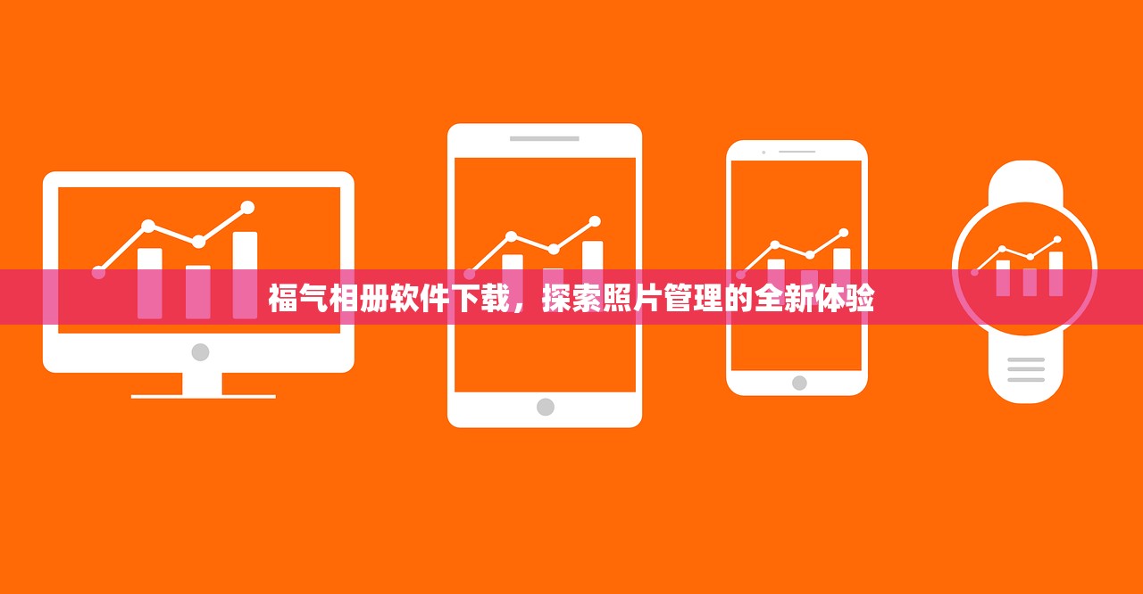 福气相册软件下载，探索照片管理的全新体验