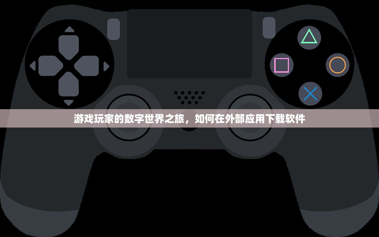 游戏玩家的数字世界之旅，如何在外部应用下载软件