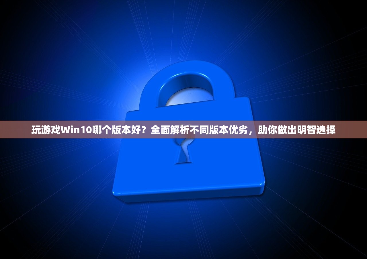 玩游戏Win10哪个版本好？全面解析不同版本优劣，助你做出明智选择