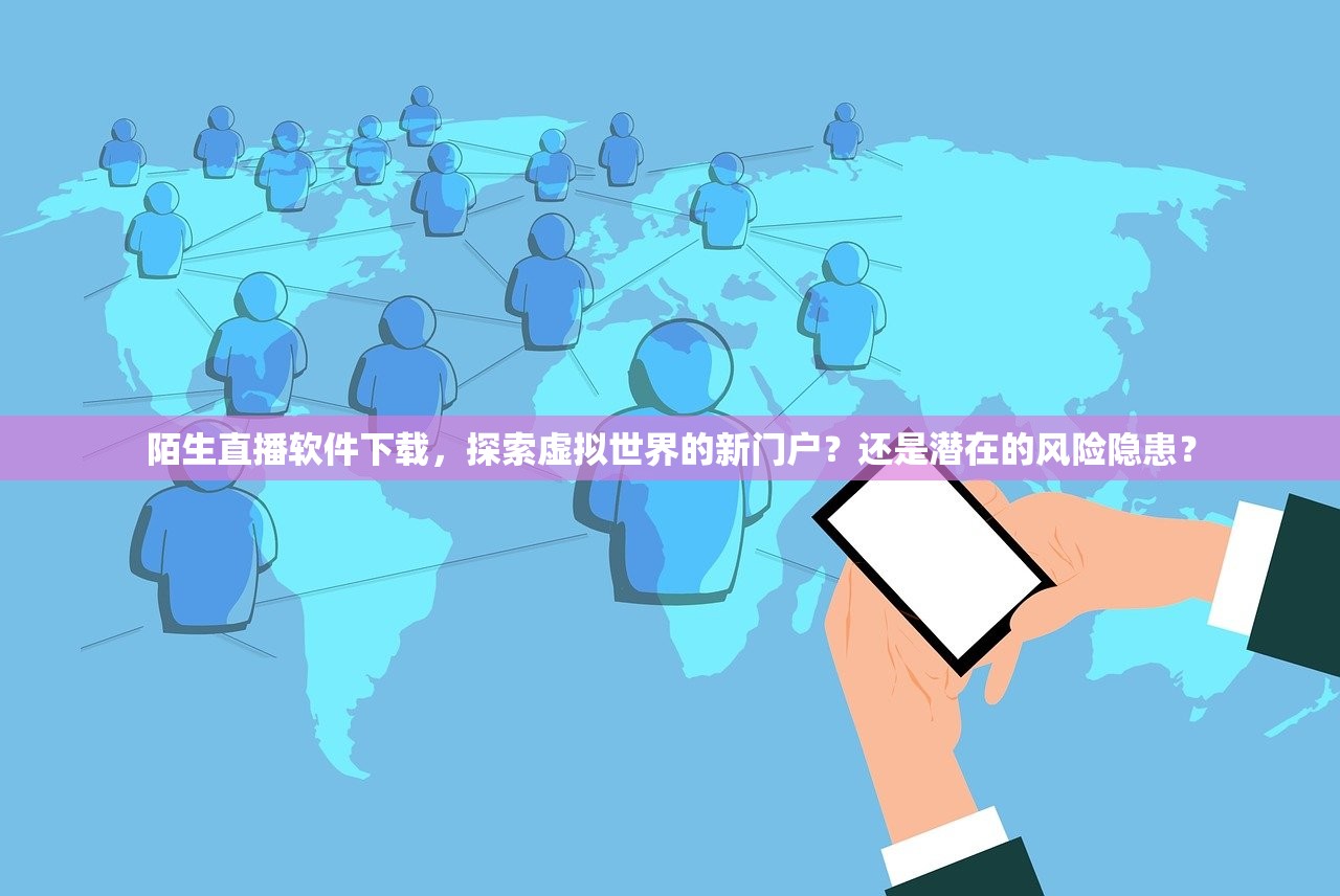 陌生直播软件下载，探索虚拟世界的新门户？还是潜在的风险隐患？