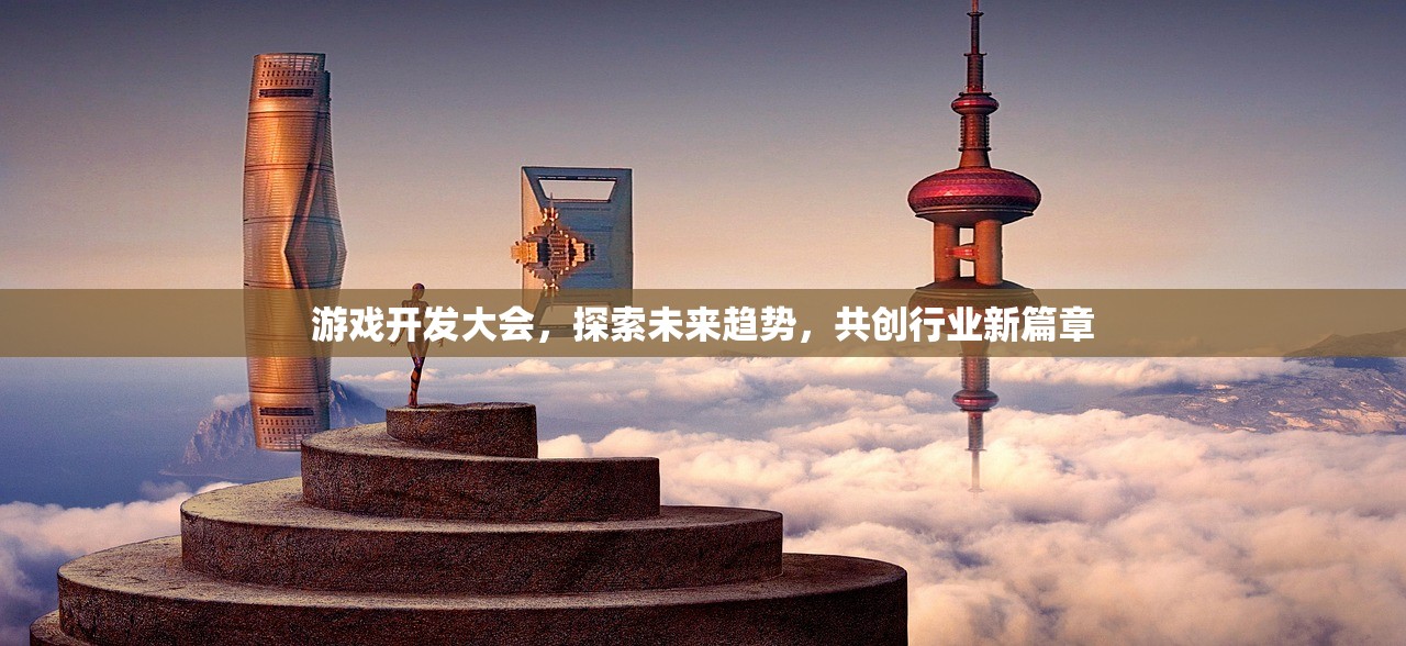 游戏开发大会，探索未来趋势，共创行业新篇章