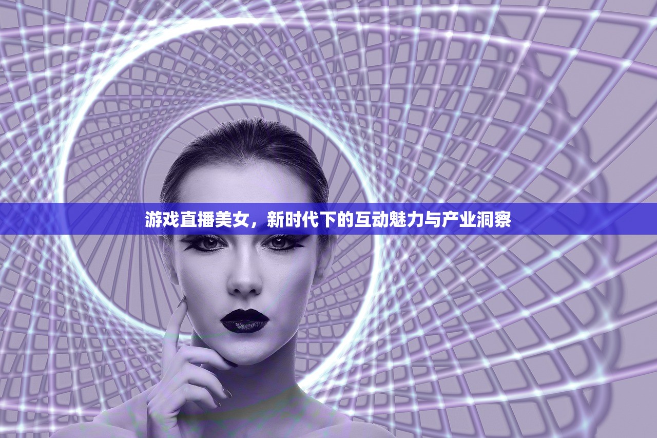 游戏直播美女，新时代下的互动魅力与产业洞察
