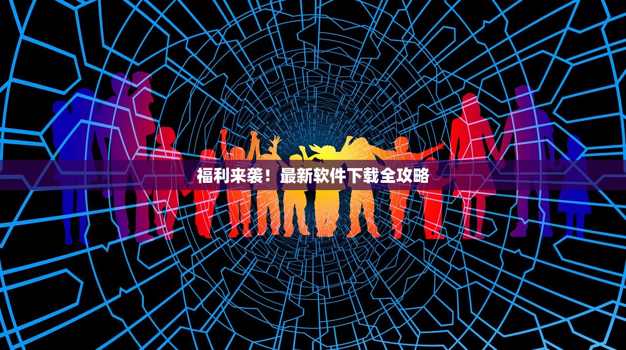福利来袭！最新软件下载全攻略