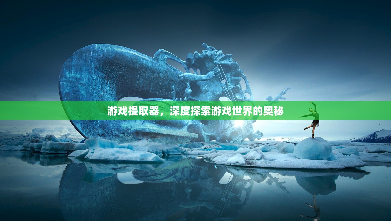游戏提取器，深度探索游戏世界的奥秘