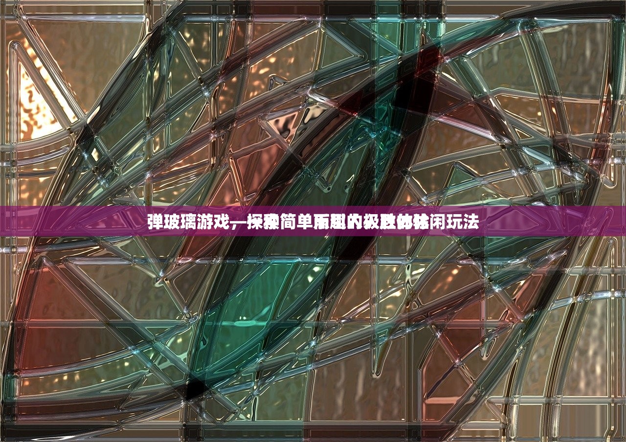 弹玻璃游戏，一种简单而引人入胜的休闲玩法
弹玻璃游戏—探索简单乐趣的极致体验