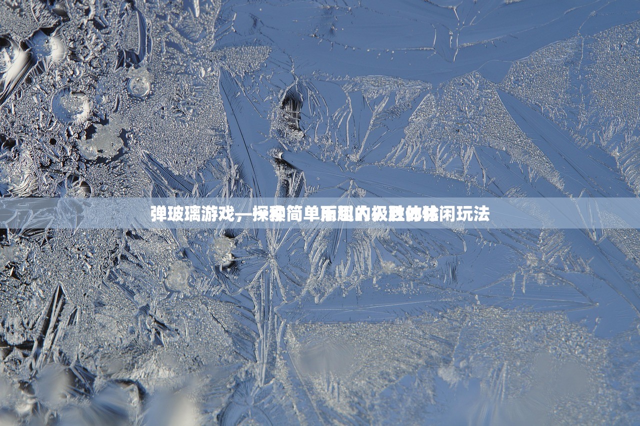 弹玻璃游戏，一种简单而引人入胜的休闲玩法
弹玻璃游戏—探索简单乐趣的极致体验