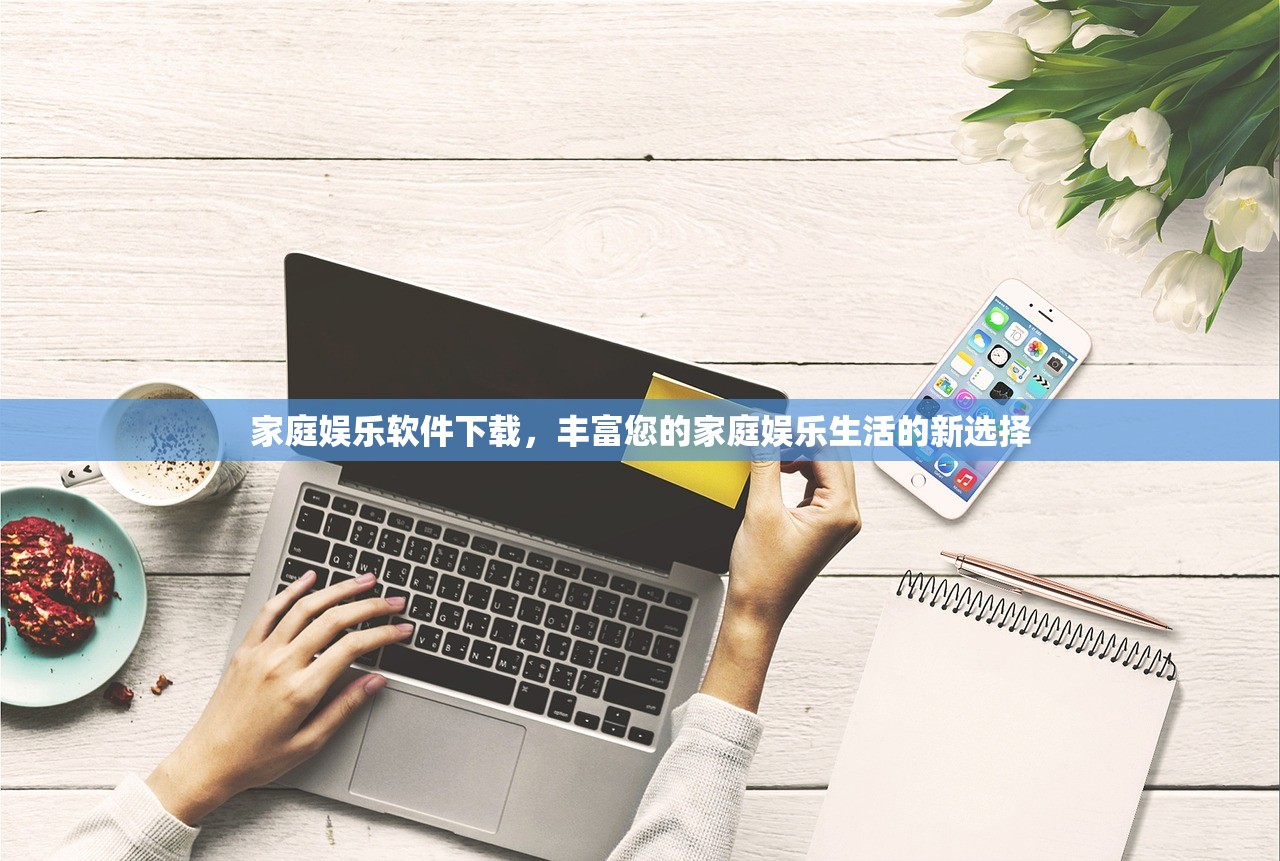 家庭娱乐软件下载，丰富您的家庭娱乐生活的新选择