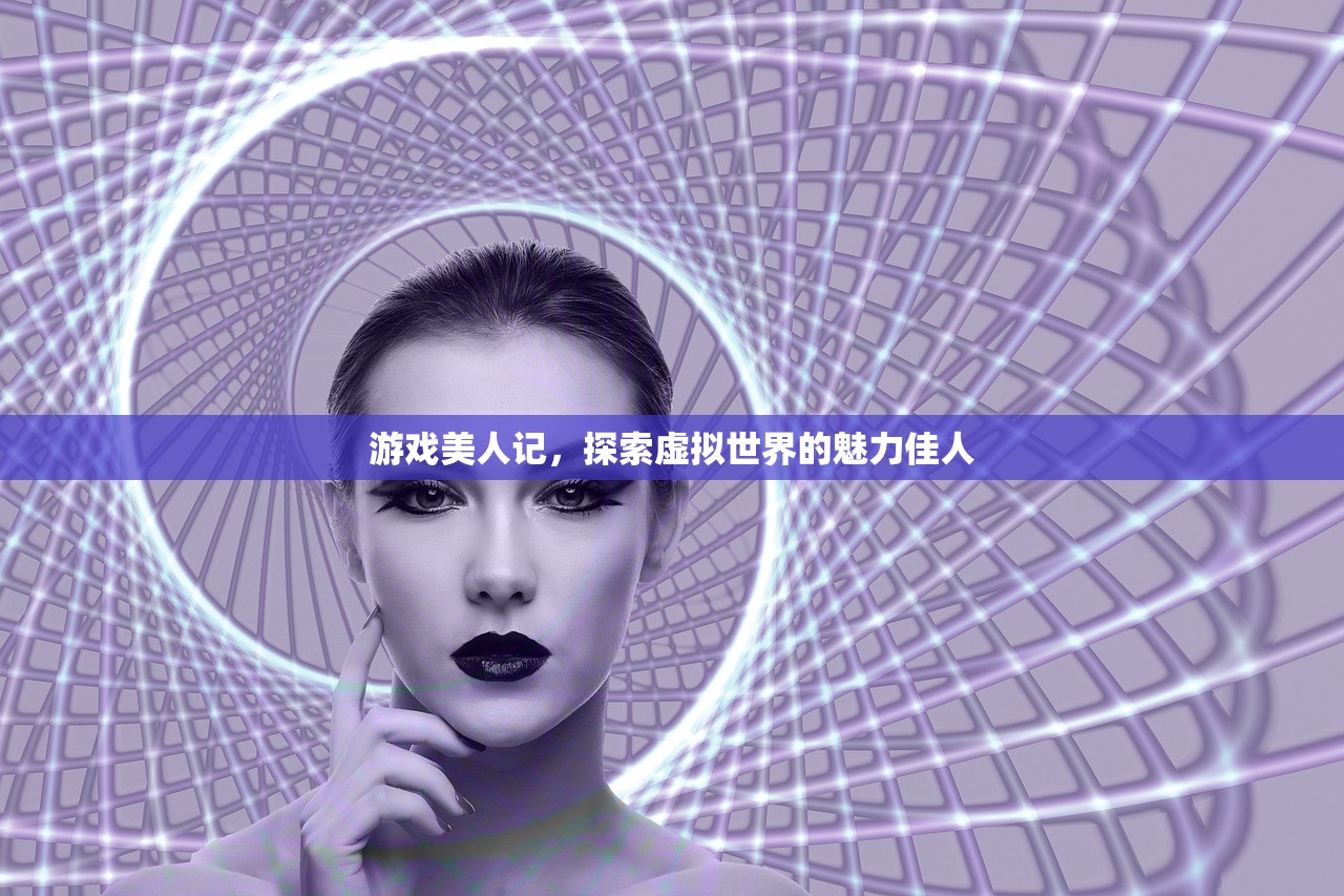游戏美人记，探索虚拟世界的魅力佳人