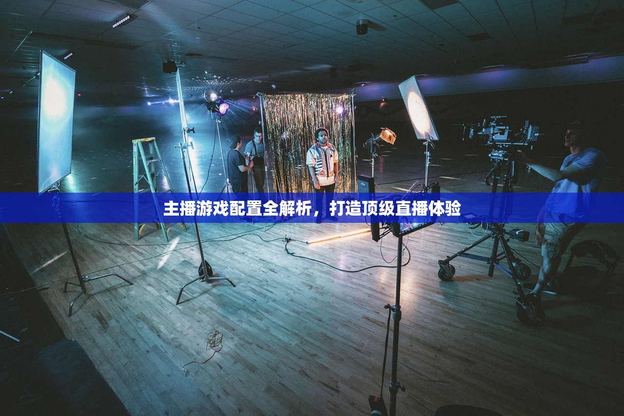 主播游戏配置全解析，打造顶级直播体验